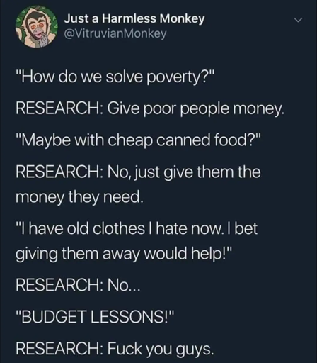 Screenshot of a comment by VitruvianMonkey: "How do we solve poverty?" RESEARCH: "Give poor people money." "Maybe with cheap, canned food?" RESEARCH: "No just give them the money they need." "I have old clothes I hate now, I bet giving them away would help." Research: "No..." "BUDGET LESSONS!" RESEARCH: "fuck you guys..."